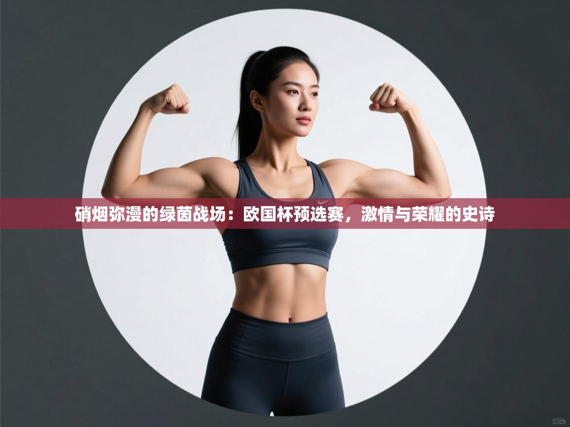 硝烟弥漫的绿茵战场:欧国杯预选赛,激情与荣耀的史诗 第2张